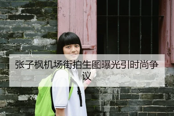 张子枫机场街拍生图曝光引时尚争议