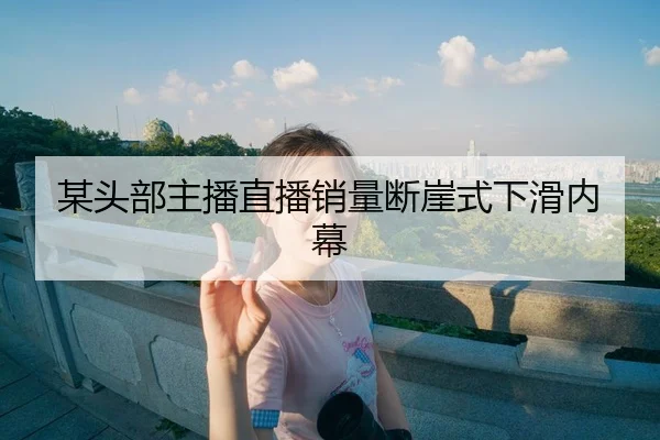 某头部主播直播销量断崖式下滑内幕