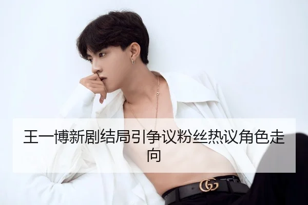 王一博新剧结局引争议粉丝热议角色走向